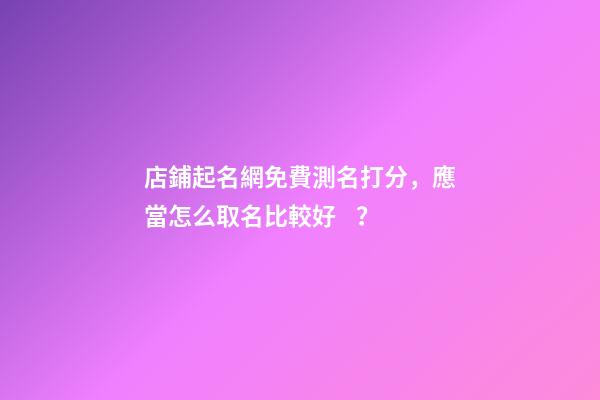 店鋪起名網免費測名打分，應當怎么取名比較好？